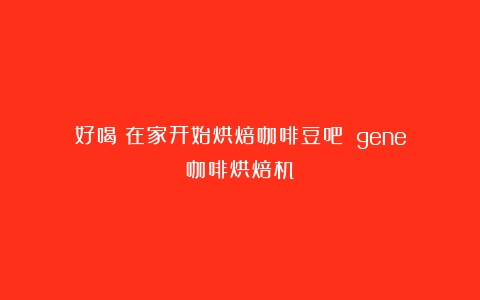 好喝｜在家开始烘焙咖啡豆吧！（gene咖啡烘焙机）