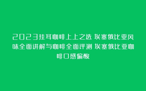 2023挂耳咖啡上上之选：埃塞俄比亚风味全面讲解与咖啡全面评测（埃塞俄比亚咖啡口感偏酸）