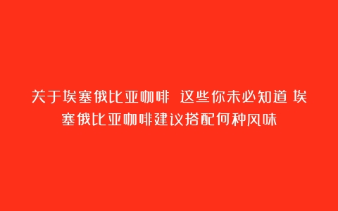 关于埃塞俄比亚咖啡 这些你未必知道（埃塞俄比亚咖啡建议搭配何种风味）