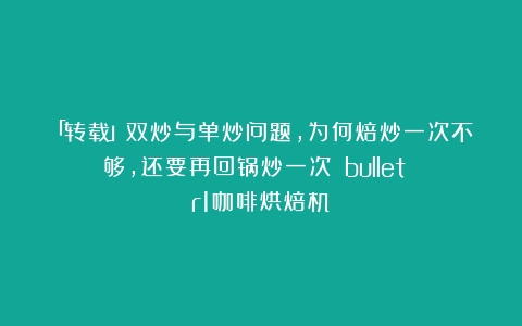 「转载」双炒与单炒问题，为何焙炒一次不够，还要再回锅炒一次？（bullet r1咖啡烘焙机）