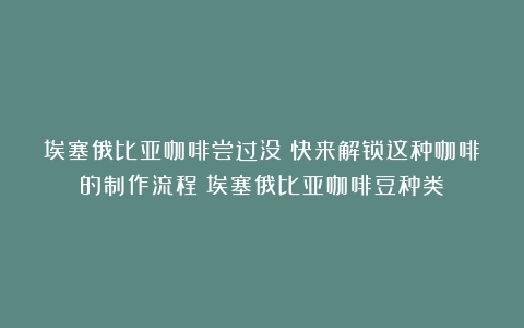 埃塞俄比亚咖啡尝过没？快来解锁这种咖啡的制作流程（埃塞俄比亚咖啡豆种类）