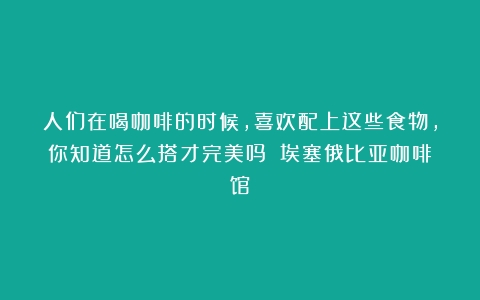 人们在喝咖啡的时候，喜欢配上这些食物，你知道怎么搭才完美吗？（埃塞俄比亚咖啡馆）