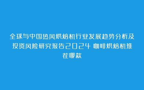 全球与中国热风烘焙机行业发展趋势分析及投资风险研究报告2024（咖啡烘焙机推荐哪款）