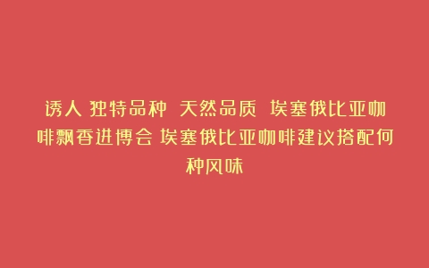 诱人！独特品种 天然品质 埃塞俄比亚咖啡飘香进博会（埃塞俄比亚咖啡建议搭配何种风味）