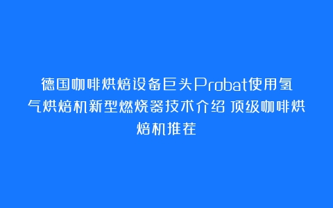 德国咖啡烘焙设备巨头Probat使用氢气烘焙机新型燃烧器技术介绍（顶级咖啡烘焙机推荐）