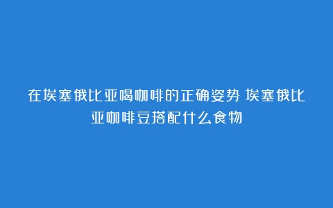 在埃塞俄比亚喝咖啡的正确姿势（埃塞俄比亚咖啡豆搭配什么食物）