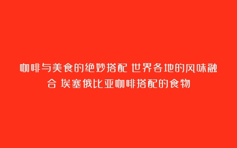 咖啡与美食的绝妙搭配：世界各地的风味融合（埃塞俄比亚咖啡搭配的食物）