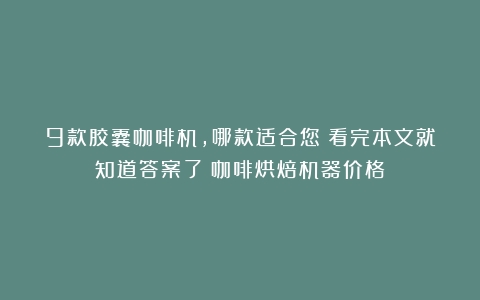 9款胶囊咖啡机，哪款适合您？看完本文就知道答案了（咖啡烘焙机器价格）