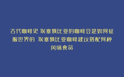 古代咖啡史：埃塞俄比亚的咖啡豆是如何征服世界的？（埃塞俄比亚咖啡建议搭配何种风味食品）