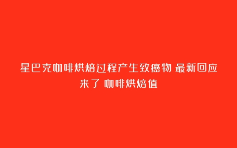 星巴克咖啡烘焙过程产生致癌物？最新回应来了（咖啡烘焙值）