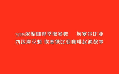 soe浓缩咖啡萃取参数 | 埃塞尔比亚西达摩花魁（埃塞俄比亚咖啡起源故事）