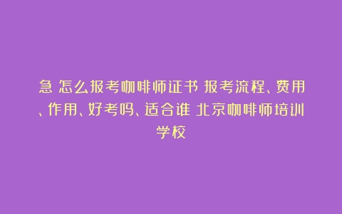 急！怎么报考咖啡师证书？报考流程、费用、作用、好考吗、适合谁（北京咖啡师培训学校）