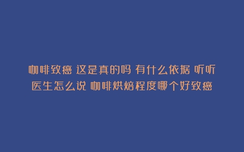 咖啡致癌！这是真的吗？有什么依据？听听医生怎么说（咖啡烘焙程度哪个好致癌）