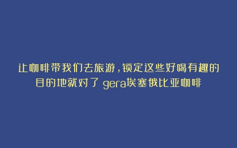 让咖啡带我们去旅游，锁定这些好喝有趣的目的地就对了（gera埃塞俄比亚咖啡）