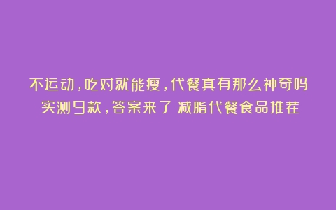 不运动，吃对就能瘦，代餐真有那么神奇吗？实测9款，答案来了（减脂代餐食品推荐）