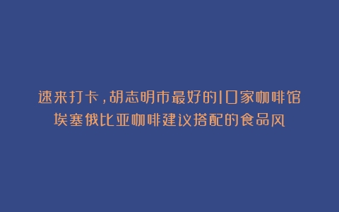 速来打卡，胡志明市最好的10家咖啡馆（埃塞俄比亚咖啡建议搭配的食品风）