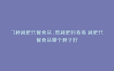 7种减肥代餐食品，想减肥的看看（减肥代餐食品哪个牌子好）