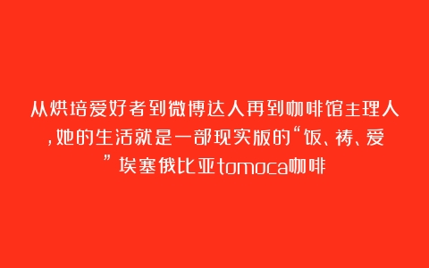 从烘培爱好者到微博达人再到咖啡馆主理人，她的生活就是一部现实版的“饭、祷、爱”（埃塞俄比亚tomoca咖啡）