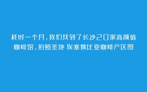 耗时一个月，我们找到了长沙20家高颜值咖啡馆，拍照圣地（埃塞俄比亚咖啡产区图）