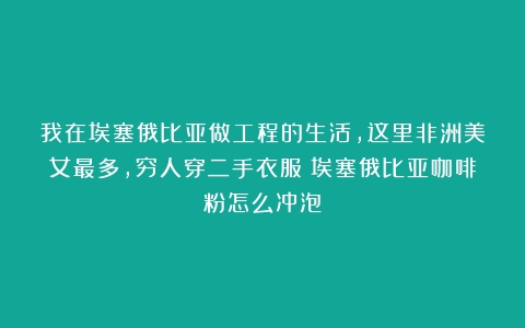 我在埃塞俄比亚做工程的生活，这里非洲美女最多，穷人穿二手衣服（埃塞俄比亚咖啡粉怎么冲泡）