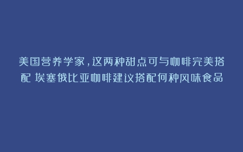 美国营养学家，这两种甜点可与咖啡完美搭配（埃塞俄比亚咖啡建议搭配何种风味食品）