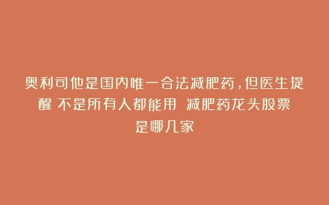 奥利司他是国内唯一合法减肥药，但医生提醒：不是所有人都能用！（减肥药龙头股票是哪几家）