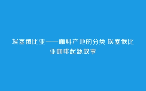 埃塞俄比亚——咖啡产地的分类（埃塞俄比亚咖啡起源故事）