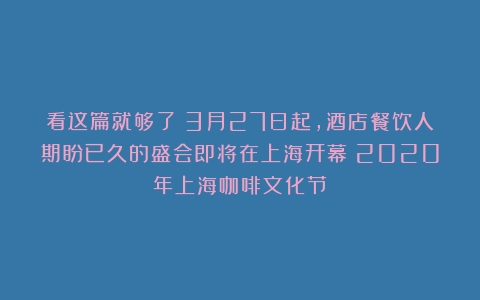 看这篇就够了！3月27日起，酒店餐饮人期盼已久的盛会即将在上海开幕（2020年上海咖啡文化节）