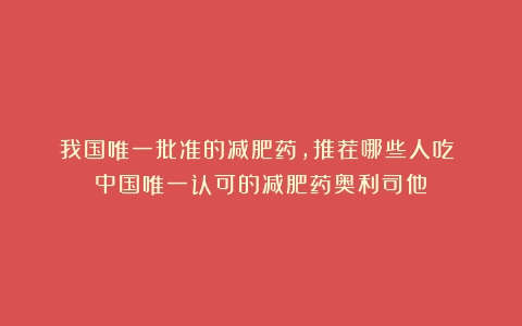 我国唯一批准的减肥药，推荐哪些人吃？（中国唯一认可的减肥药奥利司他）