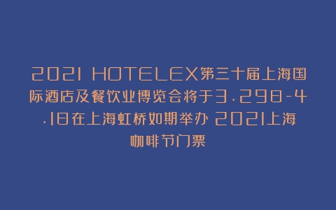 2021 HOTELEX第三十届上海国际酒店及餐饮业博览会将于3.29日-4.1日在上海虹桥如期举办（2021上海咖啡节门票）