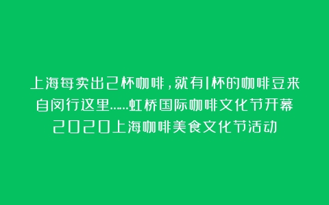 上海每卖出2杯咖啡，就有1杯的咖啡豆来自闵行这里……虹桥国际咖啡文化节开幕（2020上海咖啡美食文化节活动）