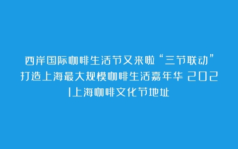 西岸国际咖啡生活节又来啦！“三节联动”打造上海最大规模咖啡生活嘉年华（2021上海咖啡文化节地址）