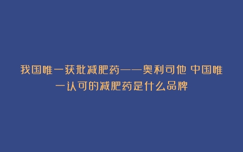 我国唯一获批减肥药——奥利司他（中国唯一认可的减肥药是什么品牌）