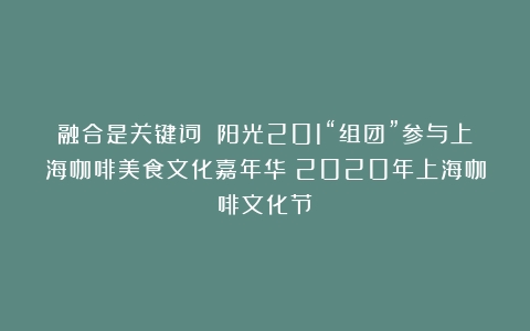 融合是关键词 阳光201“组团”参与上海咖啡美食文化嘉年华（2020年上海咖啡文化节）