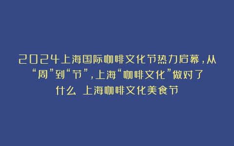 2024上海国际咖啡文化节热力启幕，从“周”到“节”，上海“咖啡文化”做对了什么？（上海咖啡文化美食节）