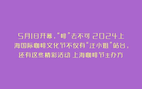 5月1日开幕，“啡”去不可！2024上海国际咖啡文化节不仅有“汪小姐”站台，还有这些精彩活动（上海咖啡节主办方）