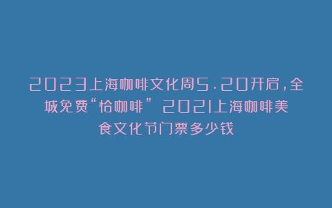 2023上海咖啡文化周5.20开启，全城免费“恰咖啡”！（2021上海咖啡美食文化节门票多少钱）