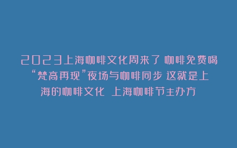 2023上海咖啡文化周来了！咖啡免费喝？“梵高再现”夜场与咖啡同步？这就是上海的咖啡文化！（上海咖啡节主办方）