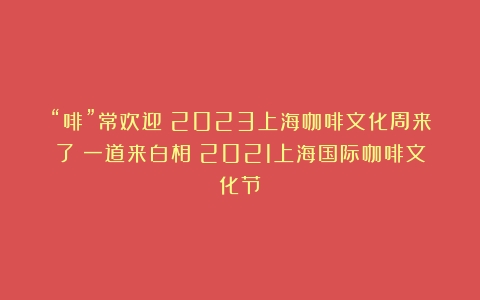 “啡”常欢迎！2023上海咖啡文化周来了！一道来白相（2021上海国际咖啡文化节）