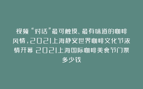 视频丨“对话”最可触摸、最有味道的咖啡风情，2021上海静安世界咖啡文化节浓情开幕（2021上海国际咖啡美食节门票多少钱）