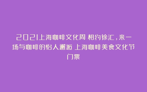 2021上海咖啡文化周|相约徐汇，来一场与咖啡的怡人邂逅（上海咖啡美食文化节门票）