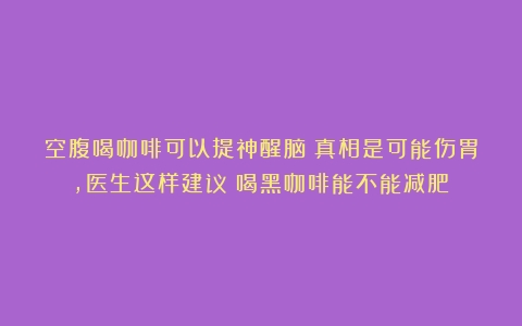 空腹喝咖啡可以提神醒脑？真相是可能伤胃，医生这样建议（喝黑咖啡能不能减肥）