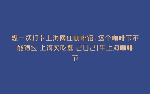 想一次打卡上海网红咖啡馆，这个咖啡节不能错过｜上海买吃逛（2021年上海咖啡节）