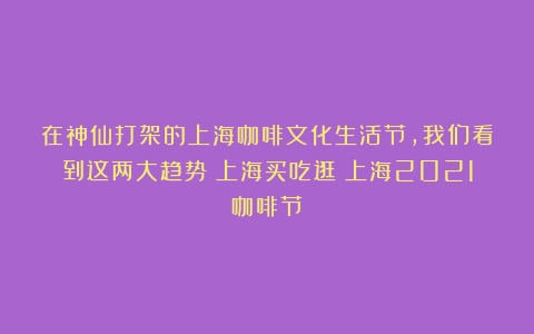 在神仙打架的上海咖啡文化生活节，我们看到这两大趋势｜上海买吃逛（上海2021咖啡节）