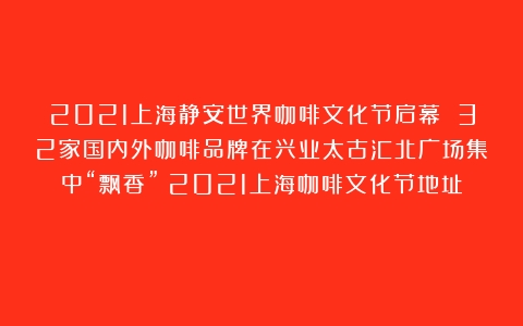 2021上海静安世界咖啡文化节启幕 32家国内外咖啡品牌在兴业太古汇北广场集中“飘香”（2021上海咖啡文化节地址）