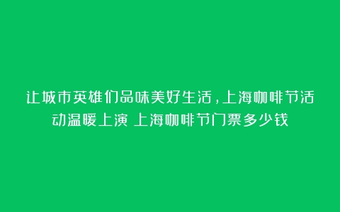 让城市英雄们品味美好生活，上海咖啡节活动温暖上演（上海咖啡节门票多少钱）