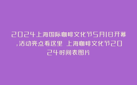 2024上海国际咖啡文化节5月1日开幕，活动亮点看这里→（上海咖啡文化节2024时间表图片）