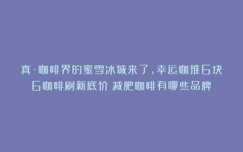 真·咖啡界的蜜雪冰城来了，幸运咖推6块6咖啡刷新底价（减肥咖啡有哪些品牌）