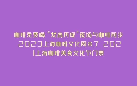 咖啡免费喝？“梵高再现”夜场与咖啡同步？2023上海咖啡文化周来了！（2021上海咖啡美食文化节门票）