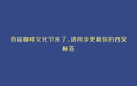 首届咖啡文化节来了，请同步更新你的西安标签